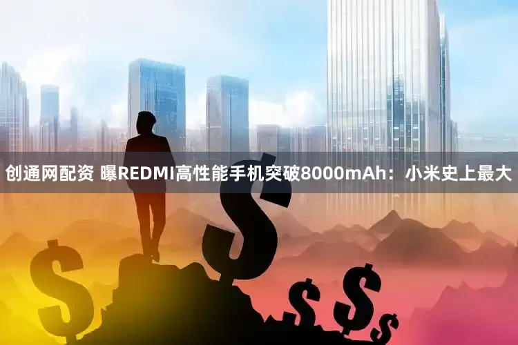 创通网配资 曝REDMI高性能手机突破8000mAh：小米史上最大