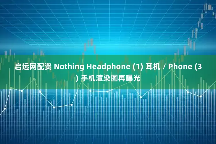 启远网配资 Nothing Headphone (1) 耳机 / Phone (3) 手机渲染图再曝光