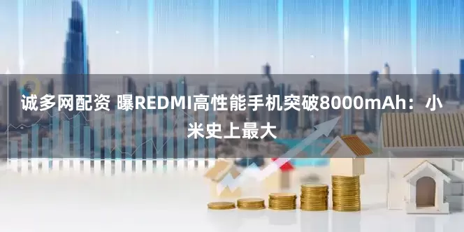 诚多网配资 曝REDMI高性能手机突破8000mAh：小米史上最大