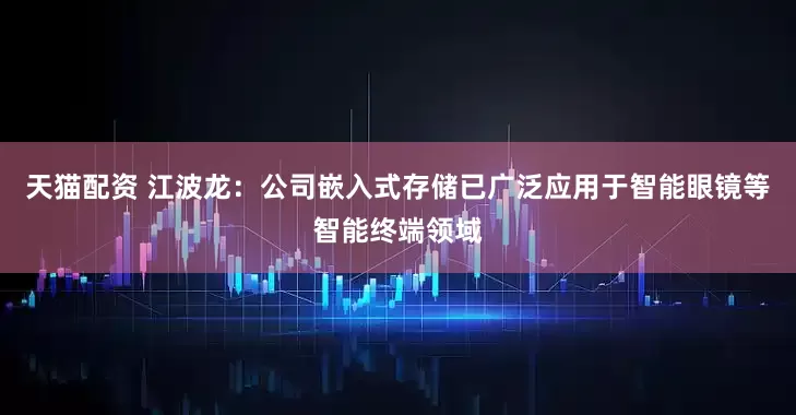 天猫配资 江波龙：公司嵌入式存储已广泛应用于智能眼镜等智能终端领域