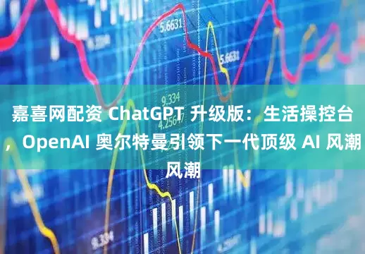嘉喜网配资 ChatGPT 升级版：生活操控台，OpenAI 奥尔特曼引领下一代顶级 AI 风潮