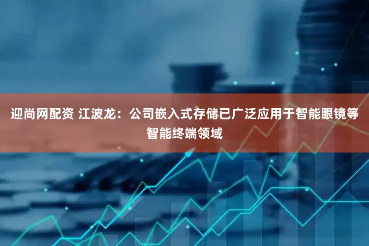 迎尚网配资 江波龙：公司嵌入式存储已广泛应用于智能眼镜等智能终端领域