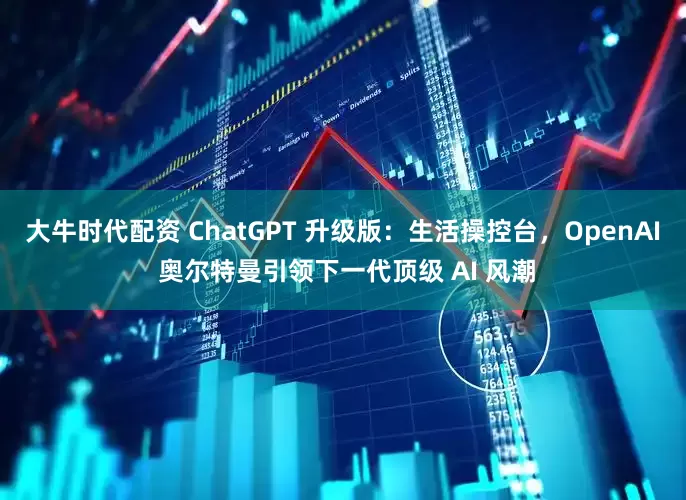 大牛时代配资 ChatGPT 升级版：生活操控台，OpenAI 奥尔特曼引领下一代顶级 AI 风潮