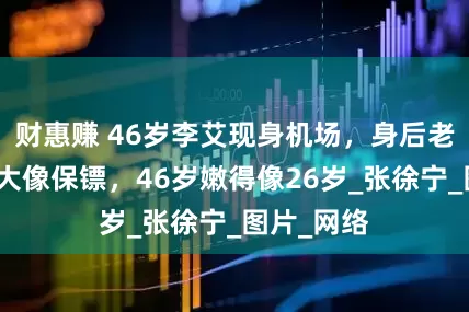 财惠赚 46岁李艾现身机场，身后老公身材高大像保镖，46岁嫩得像26岁_张徐宁_图片_网络