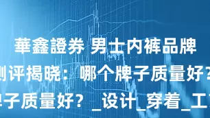 華鑫證券 男士内裤品牌五大排名测评揭晓：哪个牌子质量好？_设计_穿着_工艺