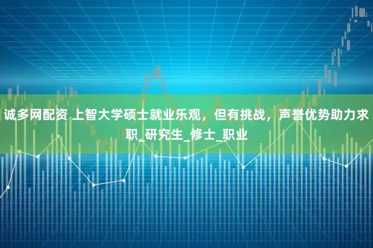 诚多网配资 上智大学硕士就业乐观，但有挑战，声誉优势助力求职_研究生_修士_职业