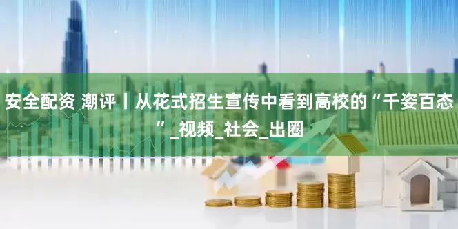 安全配资 潮评丨从花式招生宣传中看到高校的“千姿百态”_视频_社会_出圈