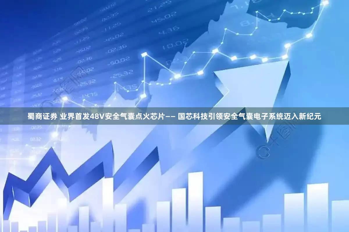 蜀商证券 业界首发48V安全气囊点火芯片—— 国芯科技引领安全气囊电子系统迈入新纪元