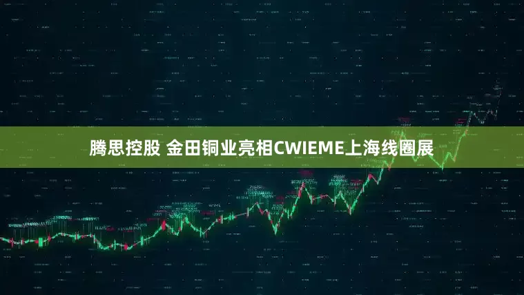 腾思控股 金田铜业亮相CWIEME上海线圈展