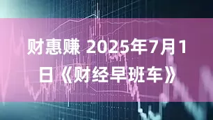 财惠赚 2025年7月1日《财经早班车》