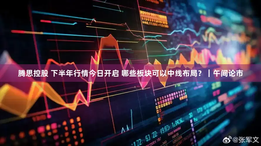 腾思控股 下半年行情今日开启 哪些板块可以中线布局？｜午间论市