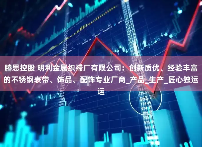 腾思控股 明利金属织䙊厂有限公司：创新质优、经验丰富的不锈钢表带、饰品、配饰专业厂商_产品_生产_匠心独运