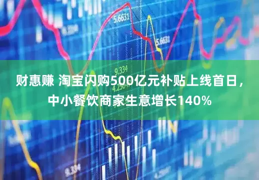财惠赚 淘宝闪购500亿元补贴上线首日，中小餐饮商家生意增长140%