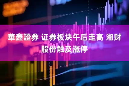 華鑫證券 证券板块午后走高 湘财股份触及涨停