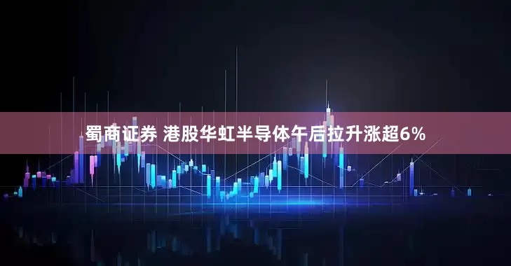 蜀商证券 港股华虹半导体午后拉升涨超6%