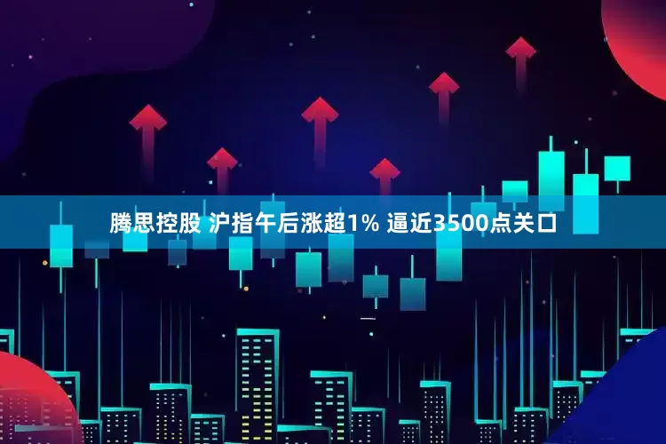 腾思控股 沪指午后涨超1% 逼近3500点关口