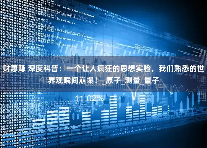 财惠赚 深度科普：一个让人疯狂的思想实验，我们熟悉的世界观瞬间崩塌！_原子_测量_量子