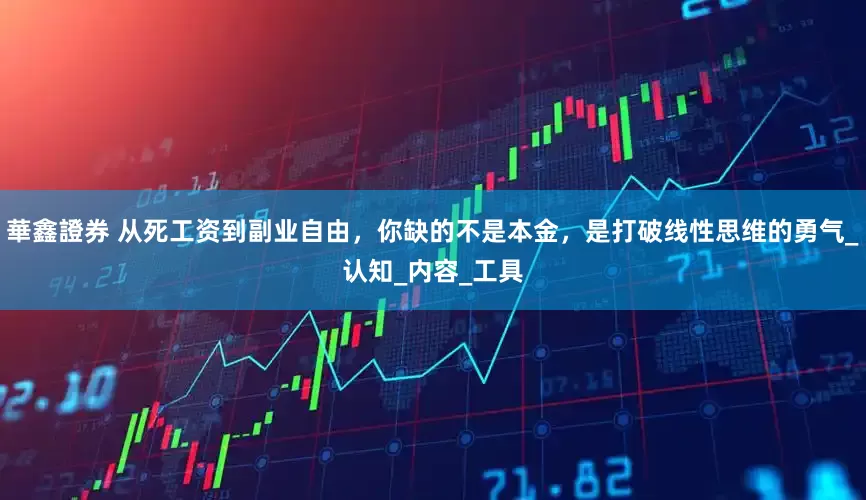 華鑫證券 从死工资到副业自由，你缺的不是本金，是打破线性思维的勇气_认知_内容_工具
