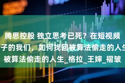 腾思控股 独立思考已死？在短视频时代活成别人影子的我们，如何找回被算法偷走的人生_格拉_王婶_褶皱