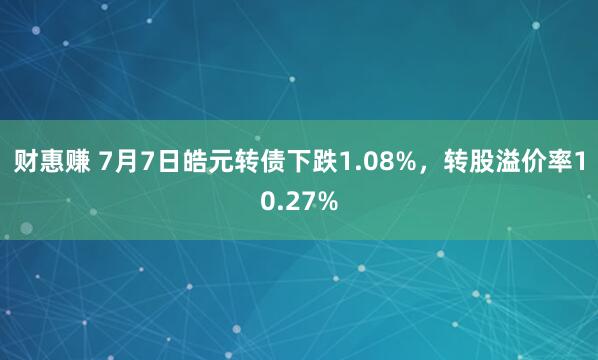 财惠赚 7月7日皓元转债下跌1.08%，转股溢价率10.27%