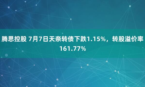 腾思控股 7月7日天奈转债下跌1.15%，转股溢价率161.77%