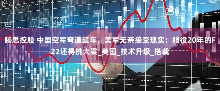 腾思控股 中国空军弯道超车，美军无奈接受现实：服役20年的F22还得挑大梁_美国_技术升级_搭载