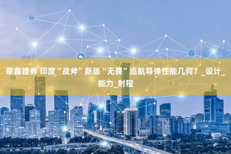華鑫證券 印度“战斧”新版“无畏”巡航导弹性能几何？_设计_能力_射程