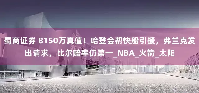 蜀商证券 8150万真值！哈登会帮快船引援，弗兰克发出请求，比尔赔率仍第一_NBA_火箭_太阳