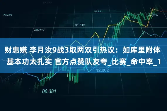 财惠赚 李月汝9战3取两双引热议：如库里附体 基本功太扎实 官方点赞队友夸_比赛_命中率_1