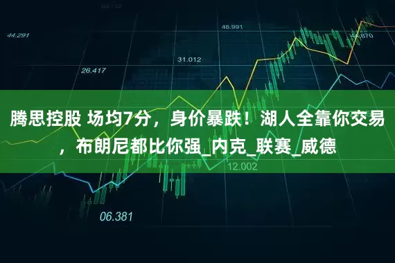 腾思控股 场均7分，身价暴跌！湖人全靠你交易，布朗尼都比你强_内克_联赛_威德