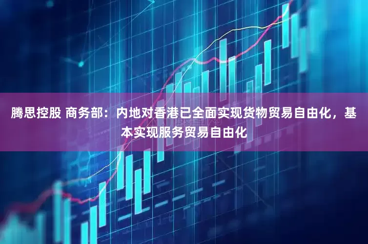 腾思控股 商务部：内地对香港已全面实现货物贸易自由化，基本实现服务贸易自由化