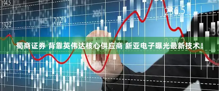 蜀商证券 背靠英伟达核心供应商 新亚电子曝光最新技术！