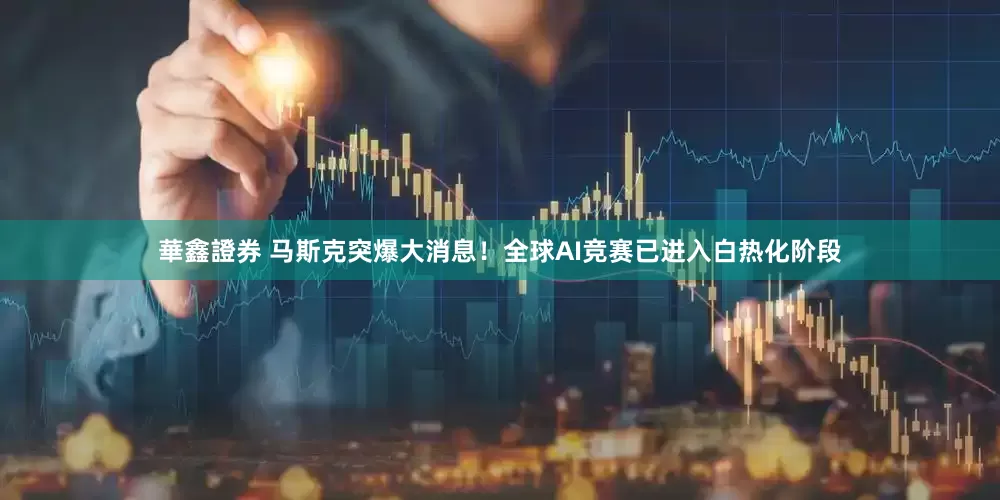 華鑫證券 马斯克突爆大消息！全球AI竞赛已进入白热化阶段