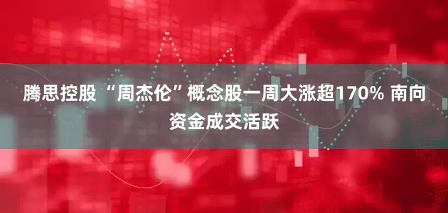 腾思控股 “周杰伦”概念股一周大涨超170% 南向资金成交活跃