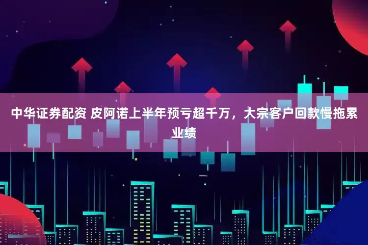 中华证券配资 皮阿诺上半年预亏超千万，大宗客户回款慢拖累业绩
