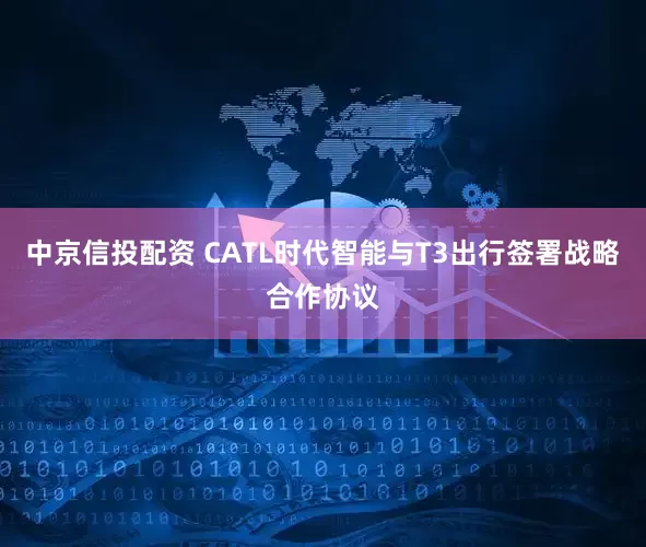 中京信投配资 CATL时代智能与T3出行签署战略合作协议
