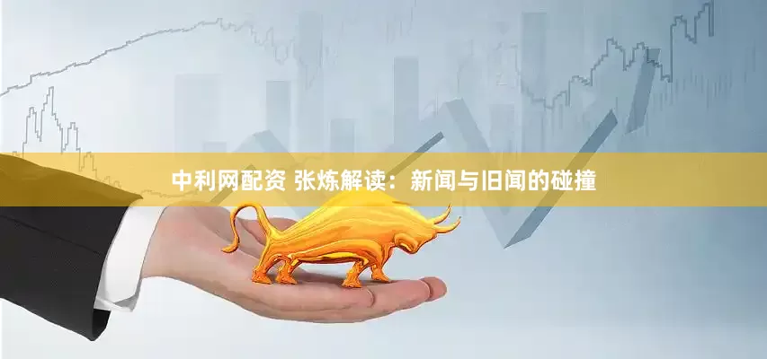 中利网配资 张炼解读：新闻与旧闻的碰撞