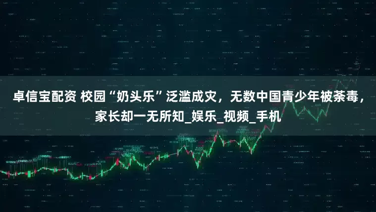 卓信宝配资 校园“奶头乐”泛滥成灾，无数中国青少年被荼毒，家长却一无所知_娱乐_视频_手机