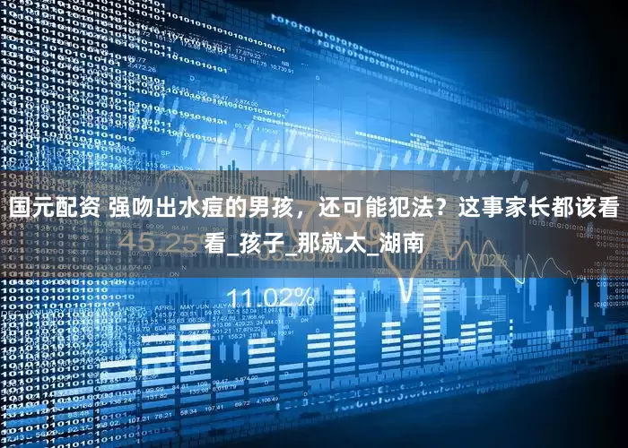 国元配资 强吻出水痘的男孩，还可能犯法？这事家长都该看看_孩子_那就太_湖南