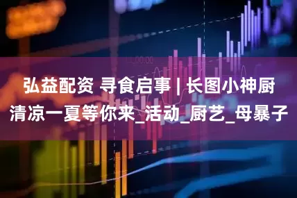弘益配资 寻食启事 | 长图小神厨清凉一夏等你来_活动_厨艺_母暴子