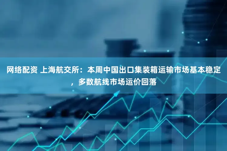 网络配资 上海航交所：本周中国出口集装箱运输市场基本稳定，多数航线市场运价回落