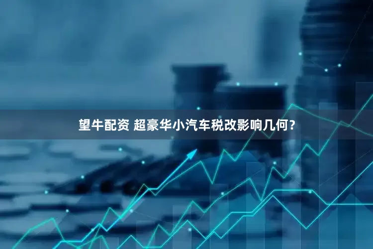 望牛配资 超豪华小汽车税改影响几何？