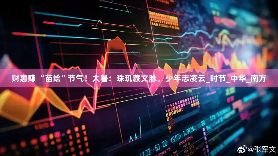 财惠赚 “苗绘”节气！大暑：珠玑藏文脉，少年志凌云_时节_中华_南方