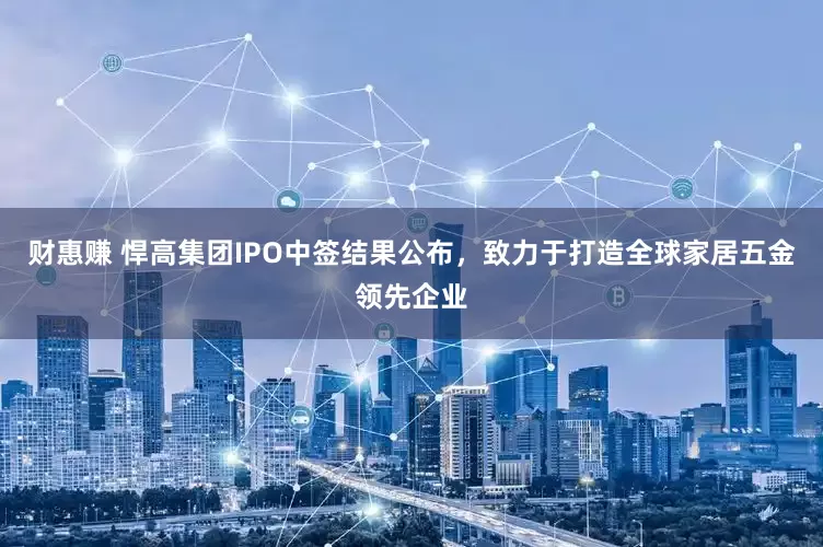 财惠赚 悍高集团IPO中签结果公布，致力于打造全球家居五金领先企业