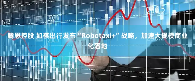 腾思控股 如祺出行发布“Robotaxi+”战略，加速大规模商业化落地