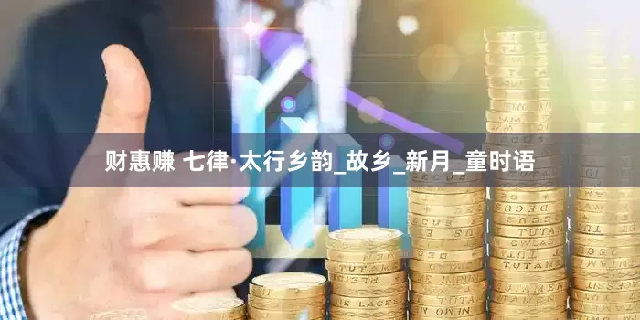 财惠赚 七律·太行乡韵_故乡_新月_童时语