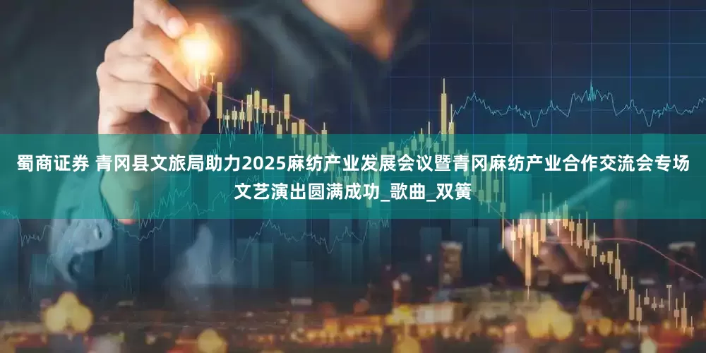 蜀商证券 青冈县文旅局助力2025麻纺产业发展会议暨青冈麻纺产业合作交流会专场文艺演出圆满成功_歌曲_双簧
