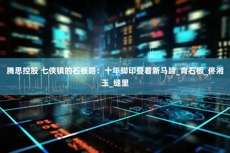 腾思控股 七侠镇的石板路：十年脚印叠着新马蹄_青石板_佟湘玉_缝里