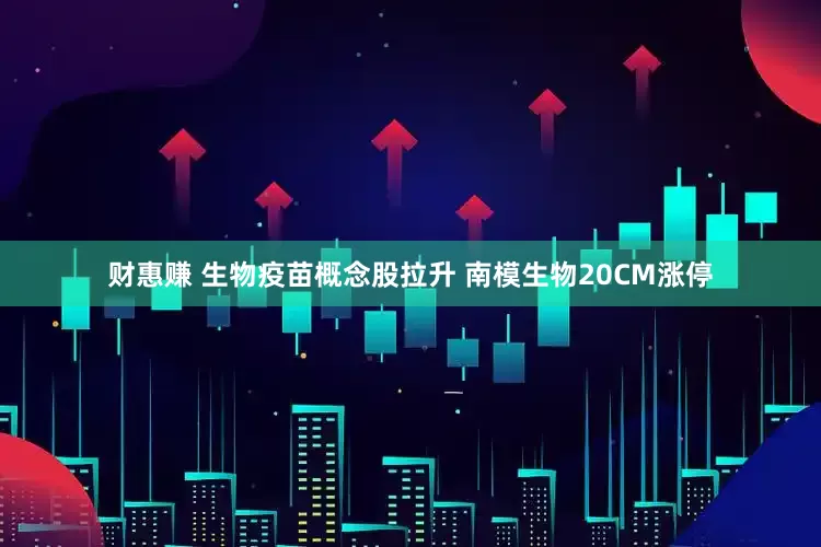 财惠赚 生物疫苗概念股拉升 南模生物20CM涨停