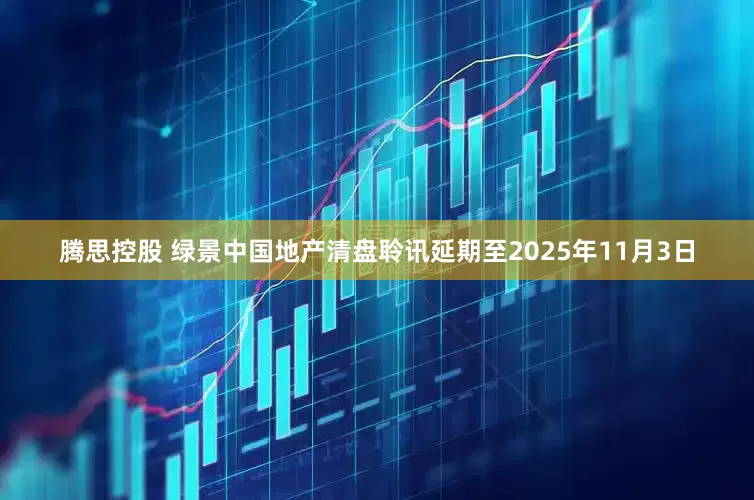 腾思控股 绿景中国地产清盘聆讯延期至2025年11月3日
